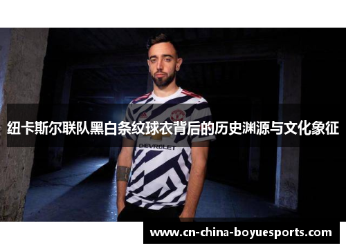 纽卡斯尔联队黑白条纹球衣背后的历史渊源与文化象征 纽卡斯尔联队黑白条纹球衣背后的历史渊源与文化象征
