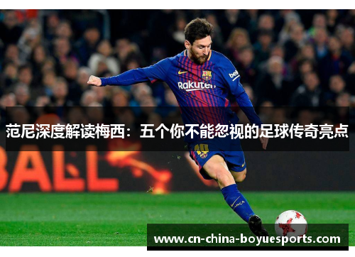 范尼深度解读梅西:五个你不能忽视的足球传奇亮点 范尼深度解读梅西:五个你不能忽视的足球传奇亮点
