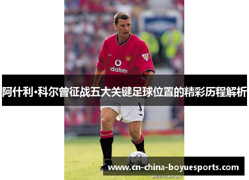阿什利·科尔曾征战五大关键足球位置的精彩历程解析 阿什利·科尔曾征战五大关键足球位置的精彩历程解析