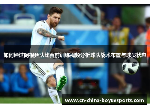 如何通过阿根廷队比赛前训练视频分析球队战术布置与球员状态 如何通过阿根廷队比赛前训练视频分析球队战术布置与球员状态