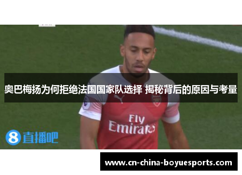奥巴梅扬为何拒绝法国国家队选择 揭秘背后的原因与考量 奥巴梅扬为何拒绝法国国家队选择 揭秘背后的原因与考量