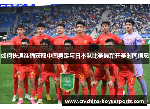 如何快速准确获取中国男足与日本队比赛最新开赛时间信息 如何快速准确获取中国男足与日本队比赛最新开赛时间信息