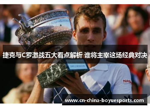 捷克与C罗激战五大看点解析 谁将主宰这场经典对决