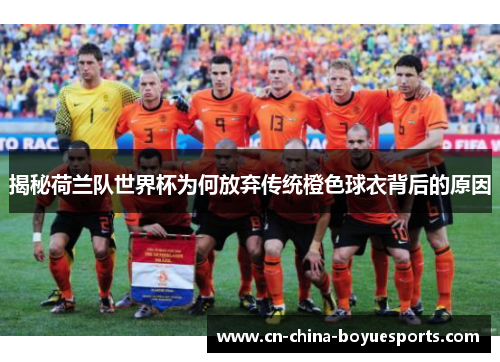 揭秘荷兰队世界杯为何放弃传统橙色球衣背后的原因 揭秘荷兰队世界杯为何放弃传统橙色球衣背后的原因