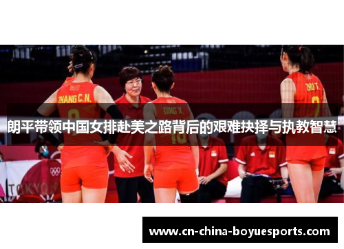 朗平带领中国女排赴美之路背后的艰难抉择与执教智慧 朗平带领中国女排赴美之路背后的艰难抉择与执教智慧