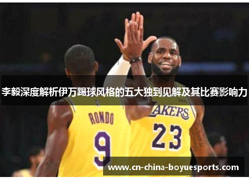 李毅深度解析伊万踢球风格的五大独到见解及其比赛影响力 李毅深度解析伊万踢球风格的五大独到见解及其比赛影响力