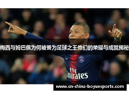 梅西与姆巴佩为何被誉为足球之王他们的荣耀与成就揭秘 梅西与姆巴佩为何被誉为足球之王他们的荣耀与成就揭秘