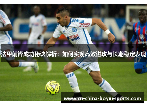 法甲前锋成功秘诀解析:如何实现高效进攻与长期稳定表现 法甲前锋成功秘诀解析:如何实现高效进攻与长期稳定表现
