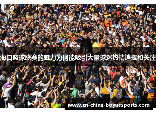 海口篮球联赛的魅力为何能吸引大量球迷热情追捧和关注 海口篮球联赛的魅力为何能吸引大量球迷热情追捧和关注