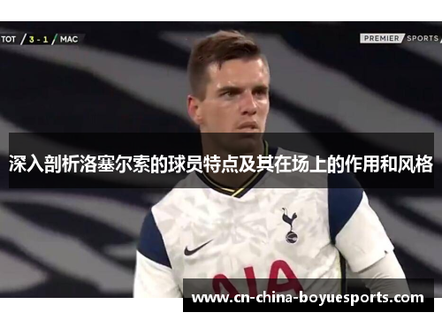 深入剖析洛塞尔索的球员特点及其在场上的作用和风格