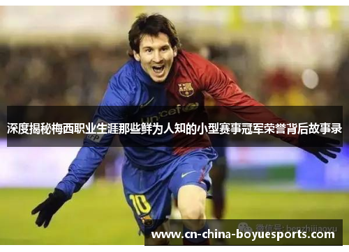 深度揭秘梅西职业生涯那些鲜为人知的小型赛事冠军荣誉背后故事录