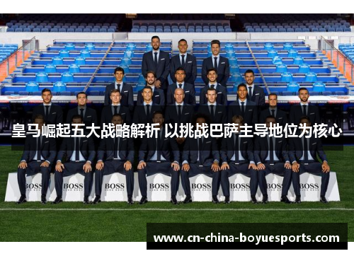 皇马崛起五大战略解析 以挑战巴萨主导地位为核心 皇马崛起五大战略解析 以挑战巴萨主导地位为核心