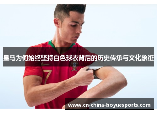 皇马为何始终坚持白色球衣背后的历史传承与文化象征