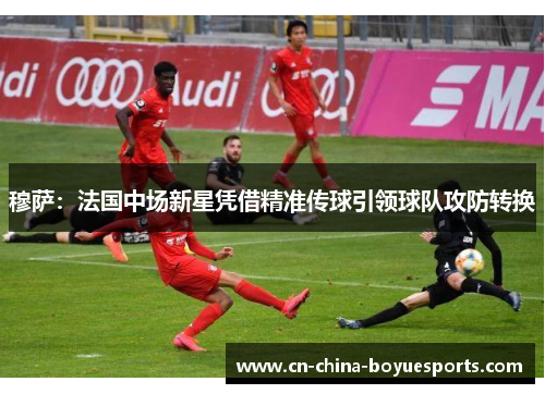穆萨:法国中场新星凭借精准传球引领球队攻防转换 穆萨:法国中场新星凭借精准传球引领球队攻防转换