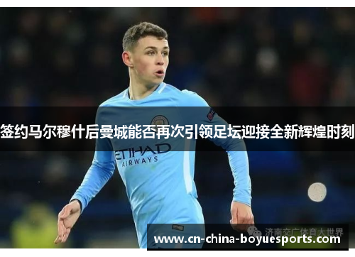 签约马尔穆什后曼城能否再次引领足坛迎接全新辉煌时刻