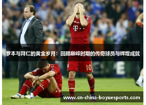 罗本与拜仁的黄金岁月:回顾巅峰时期的传奇球员与辉煌成就 罗本与拜仁的黄金岁月:回顾巅峰时期的传奇球员与辉煌成就