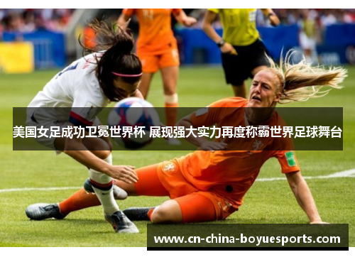 美国女足成功卫冕世界杯 展现强大实力再度称霸世界足球舞台