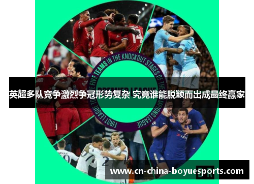 英超多队竞争激烈争冠形势复杂 究竟谁能脱颖而出成最终赢家 英超多队竞争激烈争冠形势复杂 究竟谁能脱颖而出成最终赢家