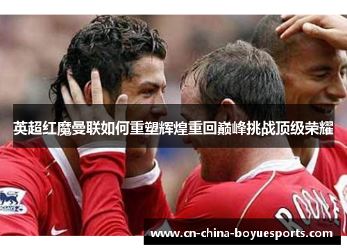 英超红魔曼联如何重塑辉煌重回巅峰挑战顶级荣耀