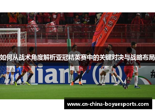 如何从战术角度解析亚冠精英赛中的关键对决与战略布局 如何从战术角度解析亚冠精英赛中的关键对决与战略布局