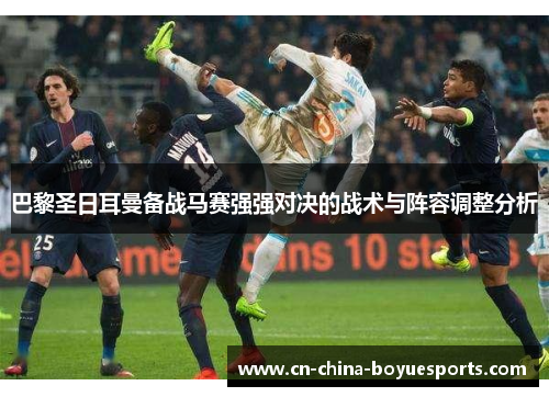 巴黎圣日耳曼备战马赛强强对决的战术与阵容调整分析 巴黎圣日耳曼备战马赛强强对决的战术与阵容调整分析