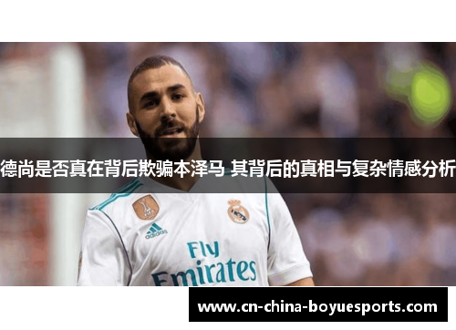 德尚是否真在背后欺骗本泽马 其背后的真相与复杂情感分析 德尚是否真在背后欺骗本泽马 其背后的真相与复杂情感分析