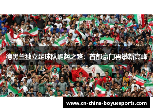 德黑兰独立足球队崛起之路:首都豪门再攀新高峰 德黑兰独立足球队崛起之路:首都豪门再攀新高峰