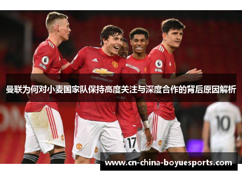 曼联为何对小麦国家队保持高度关注与深度合作的背后原因解析 曼联为何对小麦国家队保持高度关注与深度合作的背后原因解析