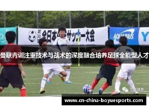 曼联青训注重技术与战术的深度融合培养足球全能型人才 曼联青训注重技术与战术的深度融合培养足球全能型人才