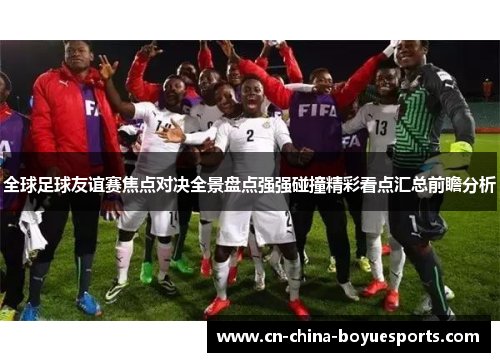 全球足球友谊赛焦点对决全景盘点强强碰撞精彩看点汇总前瞻分析 全球足球友谊赛焦点对决全景盘点强强碰撞精彩看点汇总前瞻分析