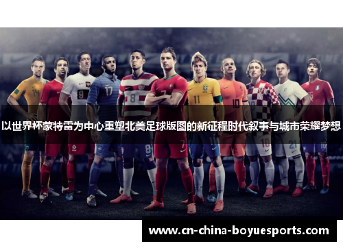 以世界杯蒙特雷为中心重塑北美足球版图的新征程时代叙事与城市荣耀梦想