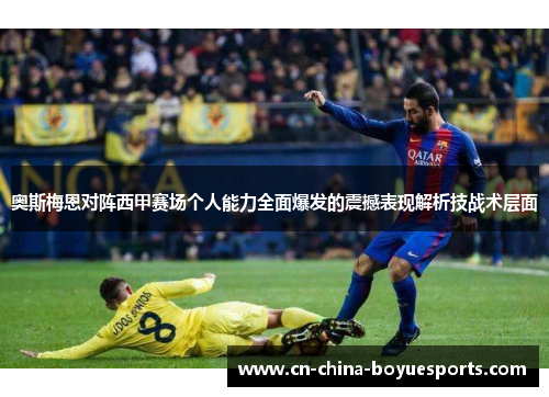奥斯梅恩对阵西甲赛场个人能力全面爆发的震撼表现解析技战术层面 奥斯梅恩对阵西甲赛场个人能力全面爆发的震撼表现解析技战术层面