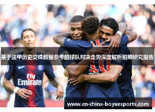 基于法甲历史交锋数据参考的球队对决走势深度解析前瞻研究报告 基于法甲历史交锋数据参考的球队对决走势深度解析前瞻研究报告