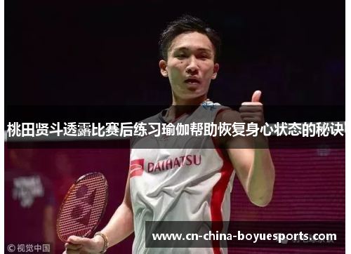 桃田贤斗透露比赛后练习瑜伽帮助恢复身心状态的秘诀 桃田贤斗透露比赛后练习瑜伽帮助恢复身心状态的秘诀