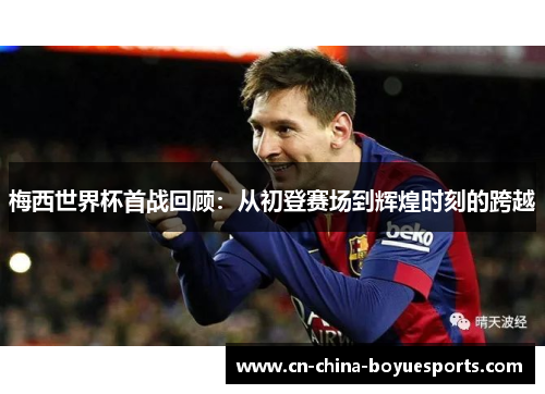 梅西世界杯首战回顾:从初登赛场到辉煌时刻的跨越 梅西世界杯首战回顾:从初登赛场到辉煌时刻的跨越