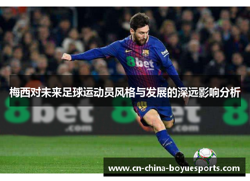 梅西对未来足球运动员风格与发展的深远影响分析 梅西对未来足球运动员风格与发展的深远影响分析