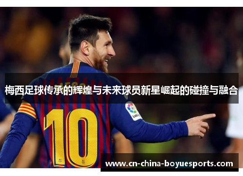 梅西足球传承的辉煌与未来球员新星崛起的碰撞与融合 梅西足球传承的辉煌与未来球员新星崛起的碰撞与融合
