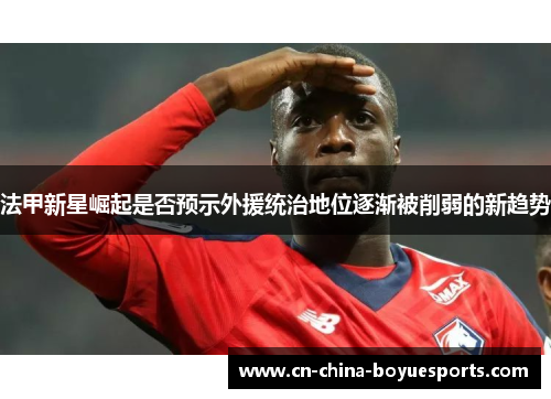法甲新星崛起是否预示外援统治地位逐渐被削弱的新趋势