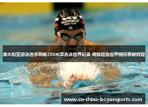 澳大利亚游泳选手刷新200米混合泳世界纪录 成就短池世界锦标赛新辉煌 澳大利亚游泳选手刷新200米混合泳世界纪录 成就短池世界锦标赛新辉煌