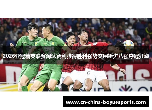 2026亚冠精英联赛淘汰赛利雅得胜利强势突围挺进八强夺冠狂潮 2026亚冠精英联赛淘汰赛利雅得胜利强势突围挺进八强夺冠狂潮