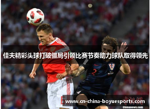 佳夫精彩头球打破僵局引领比赛节奏助力球队取得领先