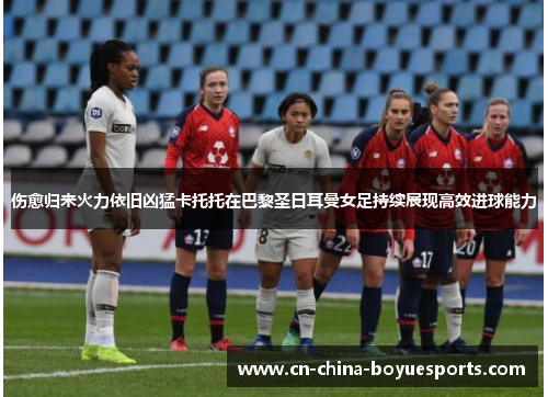 伤愈归来火力依旧凶猛卡托托在巴黎圣日耳曼女足持续展现高效进球能力
