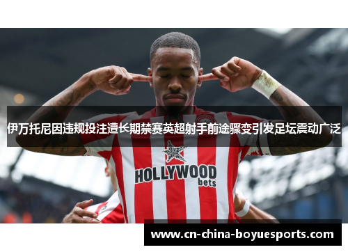 伊万托尼因违规投注遭长期禁赛英超射手前途骤变引发足坛震动广泛