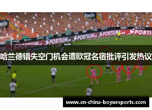 哈兰德错失空门机会遭欧冠名宿批评引发热议 哈兰德错失空门机会遭欧冠名宿批评引发热议