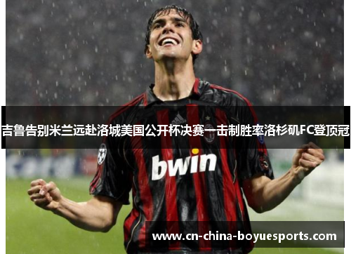 吉鲁告别米兰远赴洛城美国公开杯决赛一击制胜率洛杉矶FC登顶冠 吉鲁告别米兰远赴洛城美国公开杯决赛一击制胜率洛杉矶FC登顶冠