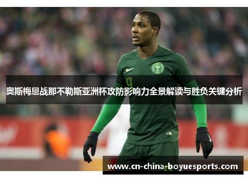 奥斯梅恩战那不勒斯亚洲杯攻防影响力全景解读与胜负关键分析 奥斯梅恩战那不勒斯亚洲杯攻防影响力全景解读与胜负关键分析