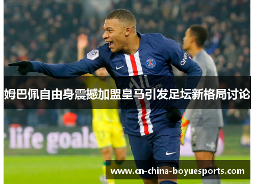 姆巴佩自由身震撼加盟皇马引发足坛新格局讨论