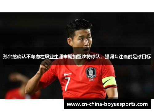 孙兴慜确认不考虑在职业生涯末期加盟沙特球队,强调专注当前足球目标 孙兴慜确认不考虑在职业生涯末期加盟沙特球队,强调专注当前足球目标