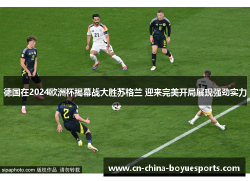 德国在2024欧洲杯揭幕战大胜苏格兰 迎来完美开局展现强劲实力