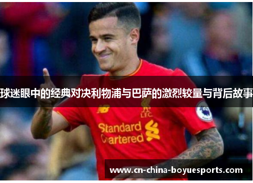 球迷眼中的经典对决利物浦与巴萨的激烈较量与背后故事